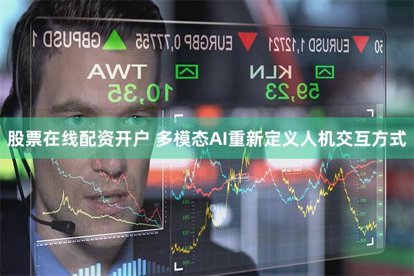 股票在线配资开户 多模态AI重新定义人机交互方式