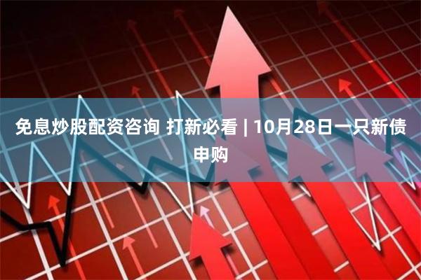 免息炒股配资咨询 打新必看 | 10月28日一只新债申购