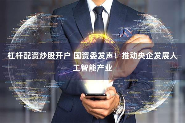 杠杆配资炒股开户 国资委发声！推动央企发展人工智能产业