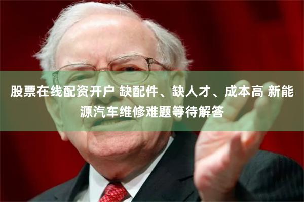 股票在线配资开户 缺配件、缺人才、成本高 新能源汽车维修难题等待解答