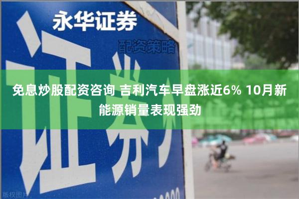 免息炒股配资咨询 吉利汽车早盘涨近6% 10月新能源销量
