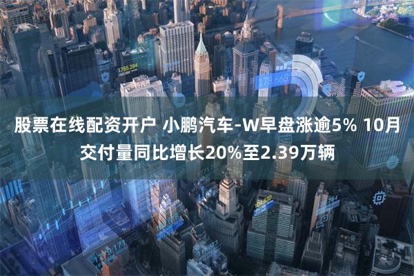 股票在线配资开户 小鹏汽车-W早盘涨逾5% 10月交付量同比增长20%至2.39万辆