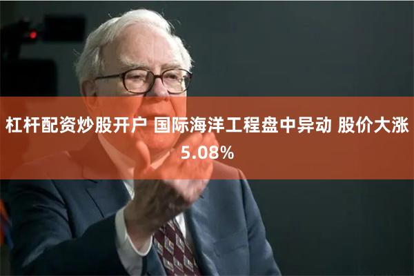 杠杆配资炒股开户 国际海洋工程盘中异动 股价大涨5.08%