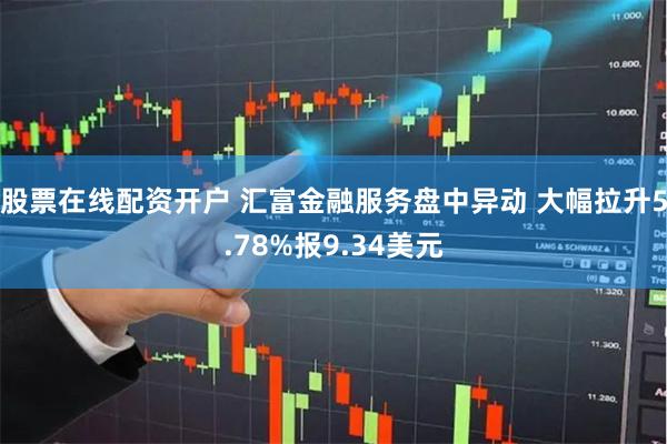 股票在线配资开户 汇富金融服务盘中异动 大幅拉升5.78%报9.34美元