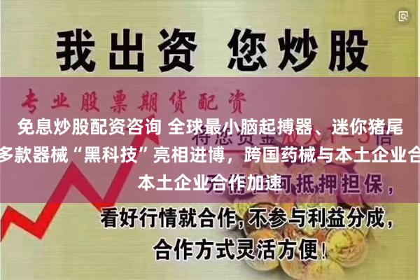 免息炒股配资咨询 全球最小脑起搏器、迷你猪尾引流管多款器械“黑科技”亮相进博，跨国药械与本土企业合作加速