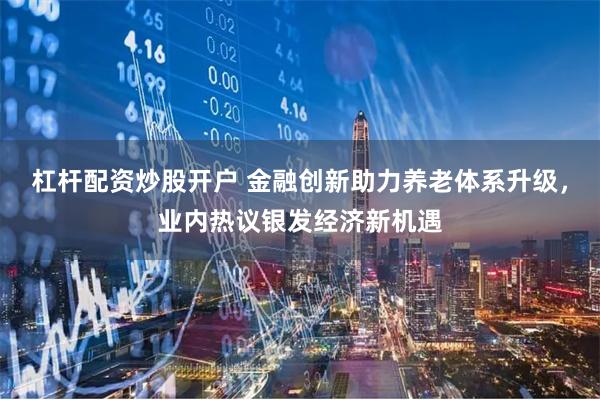 杠杆配资炒股开户 金融创新助力养老体系升级，业内热议银发经济新机遇
