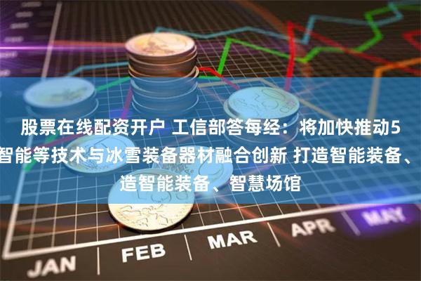 股票在线配资开户 工信部答每经：将加快推动5G、人工智能等技术与冰雪装备器材融合创新 打造智能装备、智慧场馆