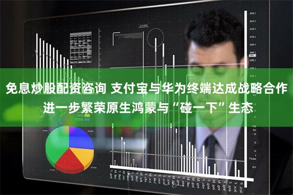 免息炒股配资咨询 支付宝与华为终端达成战略合作 进一步繁荣原生鸿蒙与“碰一下”生态