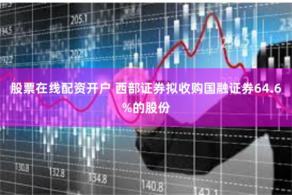 股票在线配资开户 西部证券拟收购国融证券64.6%的股份