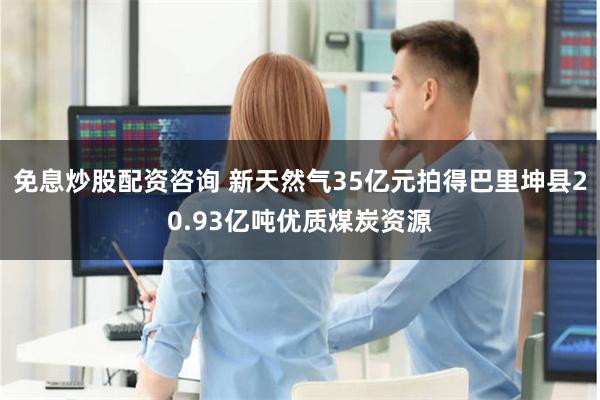 免息炒股配资咨询 新天然气35亿元拍得巴里坤县20.93亿吨优质煤炭资源