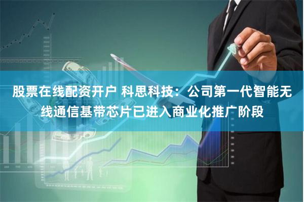 股票在线配资开户 科思科技：公司第一代智能无线通信基带芯片已进入商业化推广阶段