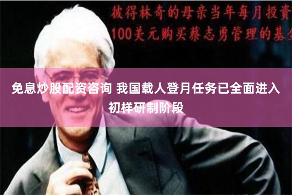 免息炒股配资咨询 我国载人登月任务已全面进入初样研制阶段