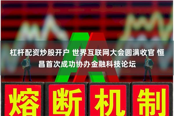 杠杆配资炒股开户 世界互联网大会圆满收官 恒昌首次成功协办金融科技论坛