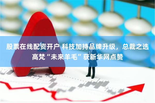 股票在线配资开户 科技加持品牌升级，总裁之选高梵“未来羊毛”获新华网点赞