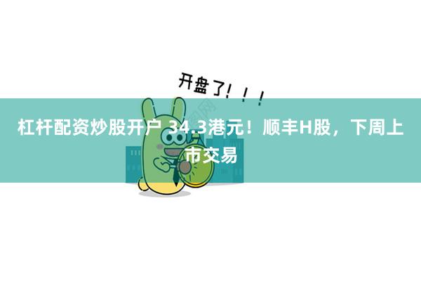 杠杆配资炒股开户 34.3港元！顺丰H股，下周上市交易
