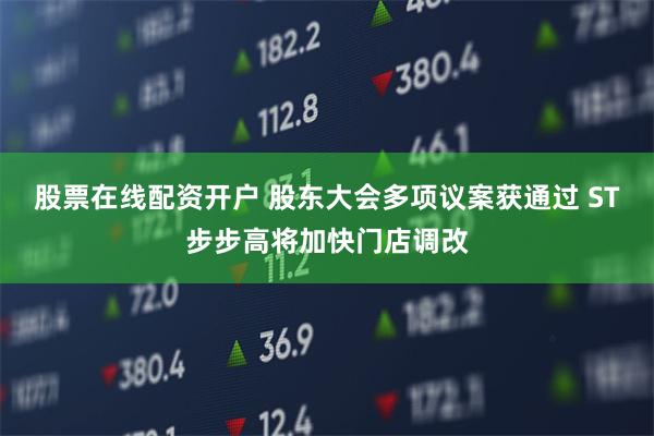 股票在线配资开户 股东大会多项议案获通过 ST步步高将加快门店调改