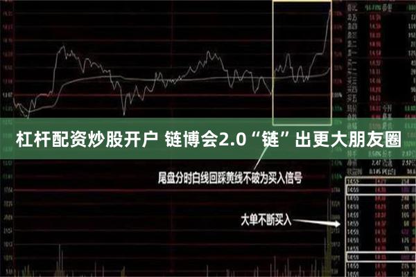杠杆配资炒股开户 链博会2.0“链”出更大朋友圈