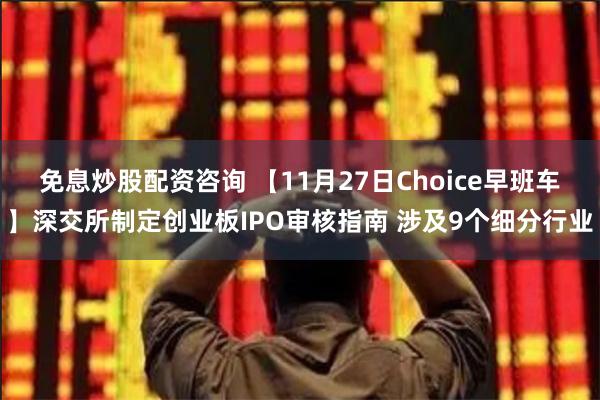 免息炒股配资咨询 【11月27日Choice早班车】深交所制定创业板IPO审核指南 涉及9个细分行业