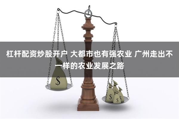 杠杆配资炒股开户 大都市也有强农业 广州走出不一样的农业发展之路