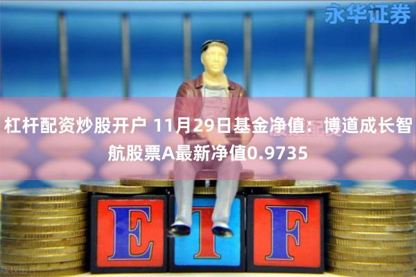 杠杆配资炒股开户 11月29日基金净值：博道成长智航股票A最新净值0.9735