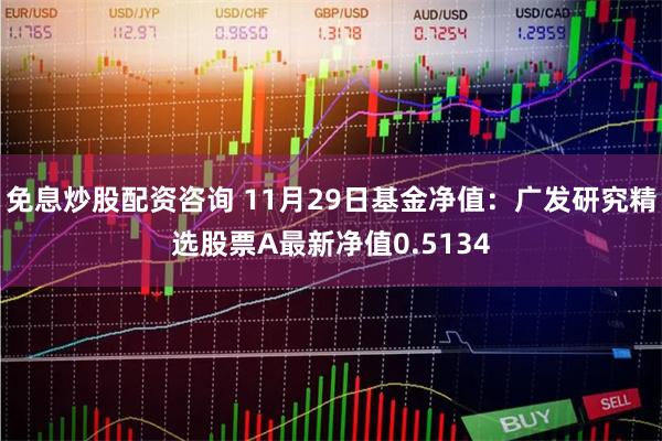 免息炒股配资咨询 11月29日基金净值：广发研究精选股票A最新净值0.5134