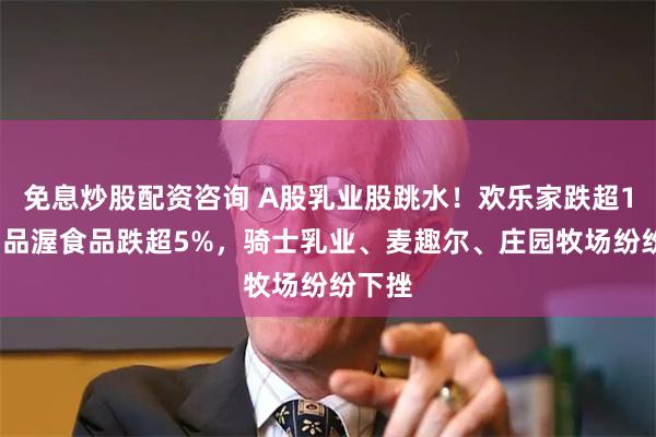 免息炒股配资咨询 A股乳业股跳水！欢乐家跌超10%，品渥食品跌超5%，骑士乳业、麦趣尔、庄园牧场纷纷下挫