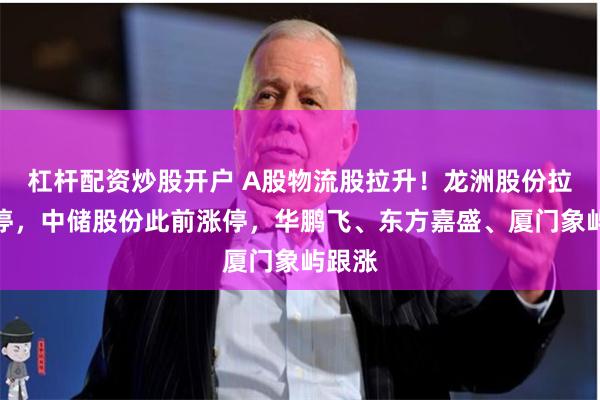 杠杆配资炒股开户 A股物流股拉升！龙洲股份拉升涨停，中储股份此前涨停，华鹏飞、东方嘉盛、厦门象屿跟涨