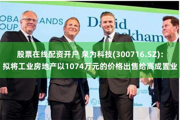股票在线配资开户 泉为科技(300716.SZ)：拟将工