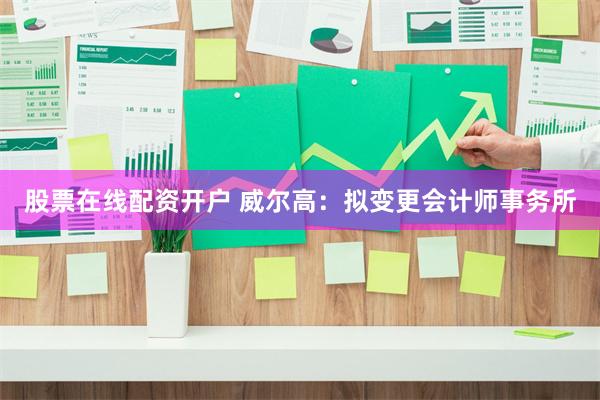 股票在线配资开户 威尔高：拟变更会计师事务所