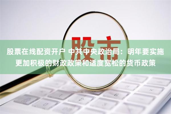 股票在线配资开户 中共中央政治局：明年要实施更加积极的财政政策和适度宽松的货币政策