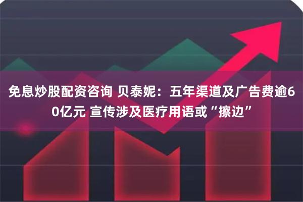 免息炒股配资咨询 贝泰妮：五年渠道及广告费逾60亿元 宣传涉及医疗用语或“擦边”