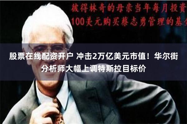 股票在线配资开户 冲击2万亿美元市值！华尔街分析师大幅上调特斯拉目标价