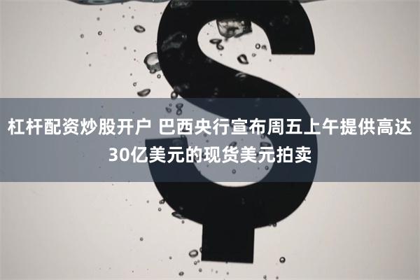杠杆配资炒股开户 巴西央行宣布周五上午提供高达30亿美元的现货美元拍卖