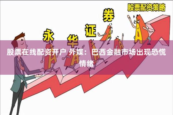 股票在线配资开户 外媒：巴西金融市场出现恐慌情绪