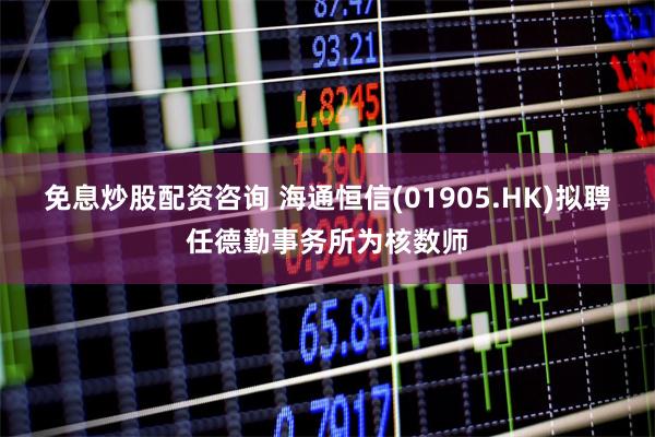 免息炒股配资咨询 海通恒信(01905.HK)拟聘任德勤事务所为核数师
