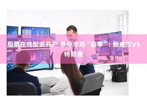 股票在线配资开户 争夺市场“叙事”: 鲍威尔VS特朗普