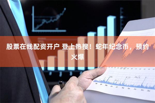 股票在线配资开户 登上热搜！蛇年纪念币，预约火爆