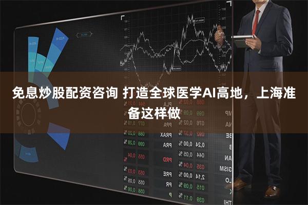免息炒股配资咨询 打造全球医学AI高地，上海准备这样做