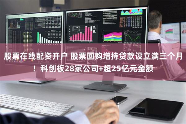 股票在线配资开户 股票回购增持贷款设立满三个月！科创板28家公司+超25亿元金额