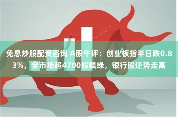 免息炒股配资咨询 A股午评：创业板指半日跌0.83%，全市场超4700股飘绿，银行股逆势走高
