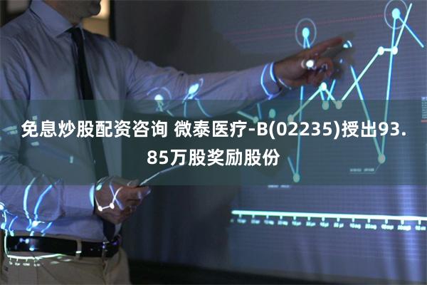 免息炒股配资咨询 微泰医疗-B(02235)授出93.85万股奖励股份