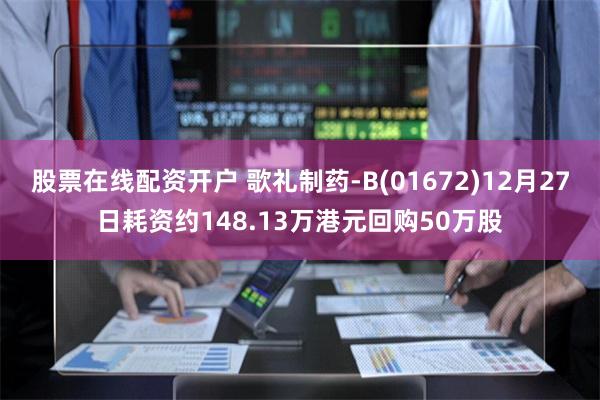 股票在线配资开户 歌礼制药-B(01672)12月27日耗资约148.13万港元回购50万股