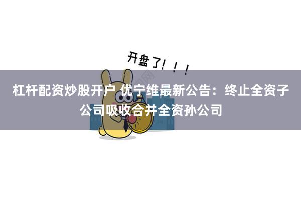 杠杆配资炒股开户 优宁维最新公告：终止全资子公司吸收合并