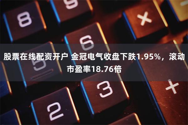 股票在线配资开户 金冠电气收盘下跌1.95%，滚动市盈率