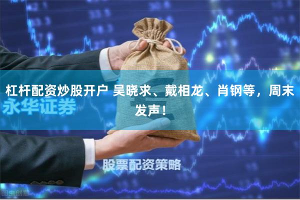 杠杆配资炒股开户 吴晓求、戴相龙、肖钢等，周末发声！