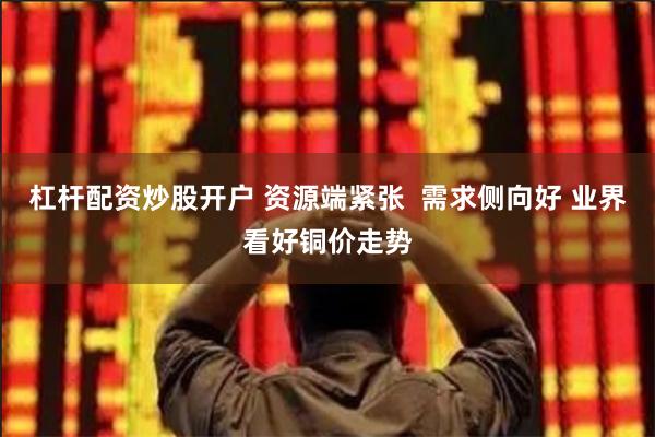 杠杆配资炒股开户 资源端紧张  需求侧向好 业界看好铜价