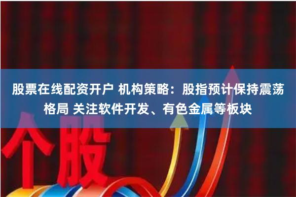 股票在线配资开户 机构策略：股指预计保持震荡格局 关注软