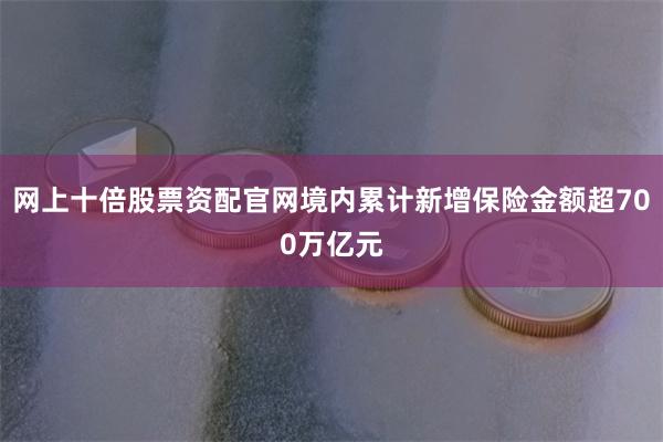 网上十倍股票资配官网境内累计新增保险金额超700万亿元