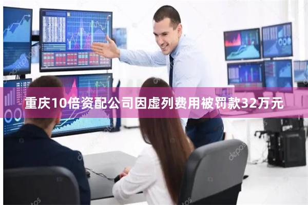 重庆10倍资配公司因虚列费用被罚款32万元
