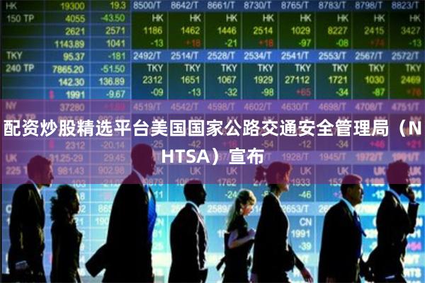 配资炒股精选平台美国国家公路交通安全管理局（NHTSA）